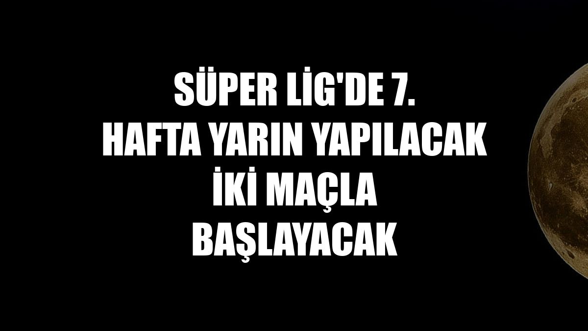 Süper Lig'de 7. hafta yarın yapılacak iki maçla başlayacak