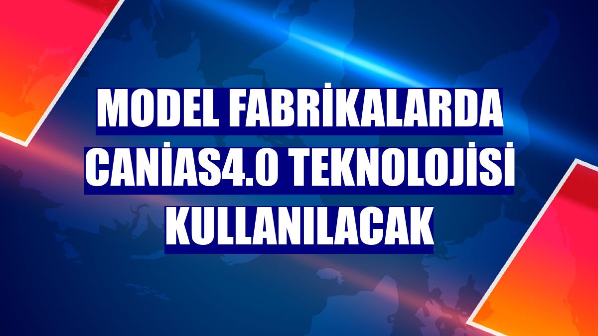 Model fabrikalarda canias4.0 teknolojisi kullanılacak