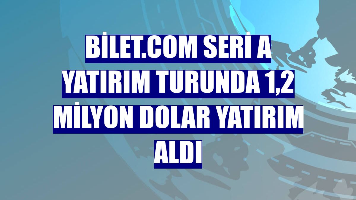 Bilet.com Seri A yatırım turunda 1,2 milyon dolar yatırım aldı