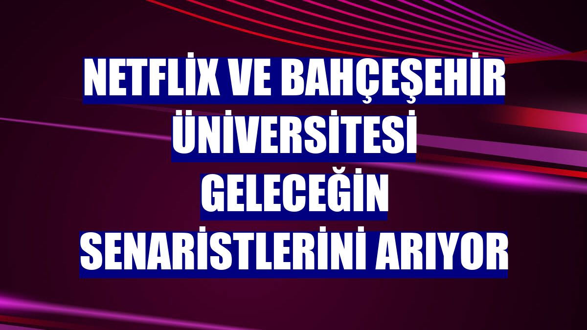 Netflix ve Bahçeşehir Üniversitesi geleceğin senaristlerini arıyor