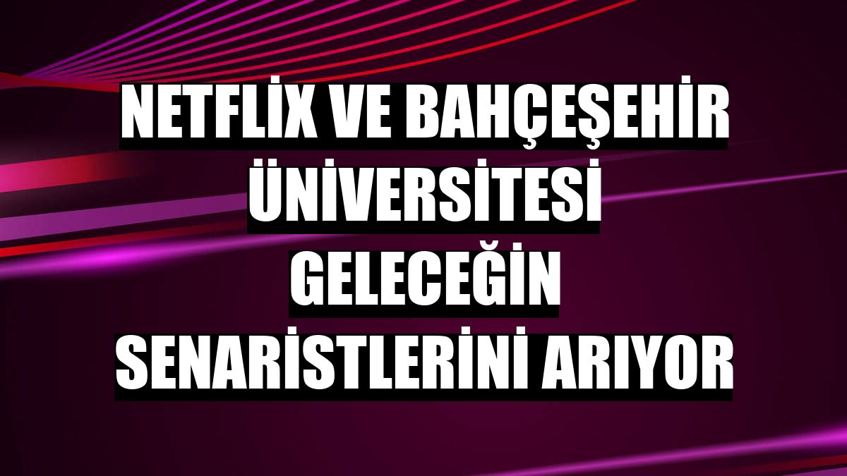 Netflix ve Bahçeşehir Üniversitesi geleceğin senaristlerini arıyor