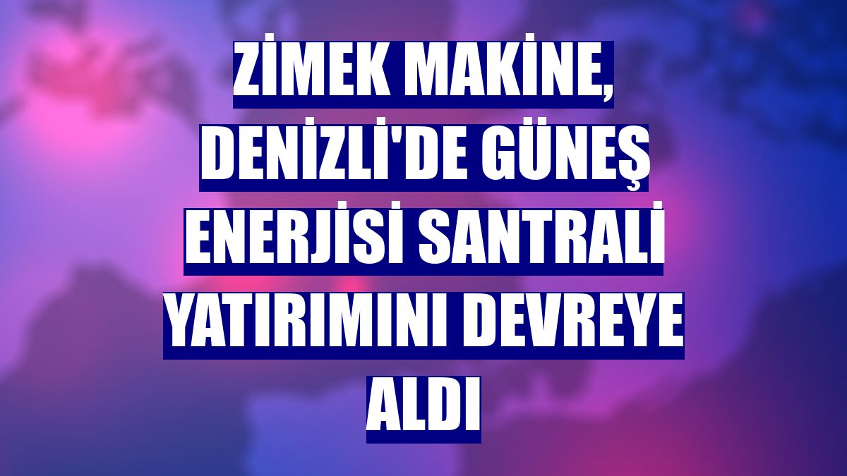 Zimek Makine, Denizli'de güneş enerjisi santrali yatırımını devreye aldı