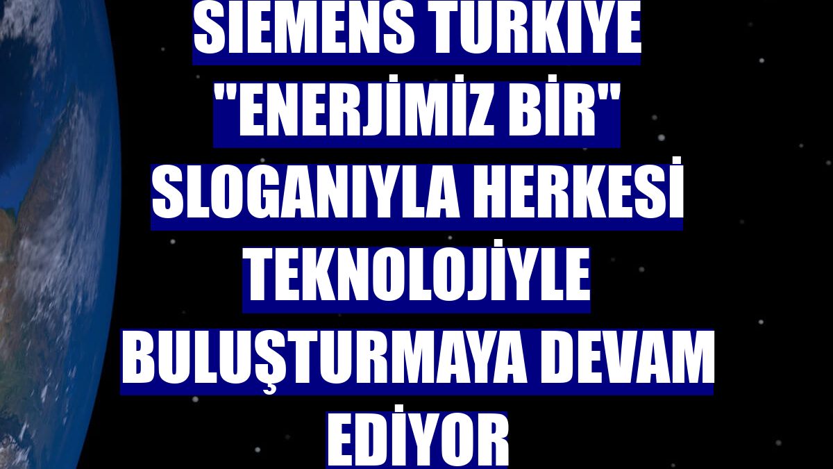 Siemens Türkiye "Enerjimiz Bir" sloganıyla herkesi teknolojiyle buluşturmaya devam ediyor