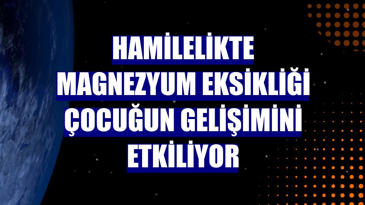 Hamilelikte magnezyum eksikliği çocuğun gelişimini etkiliyor