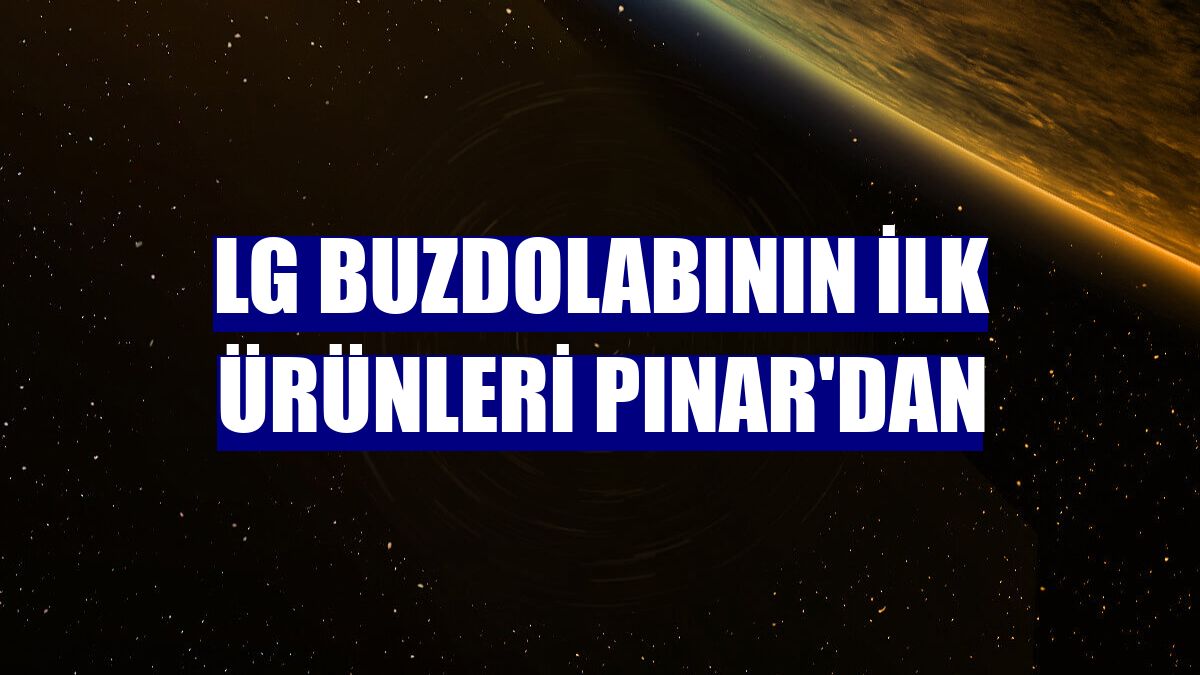 LG buzdolabının ilk ürünleri Pınar'dan