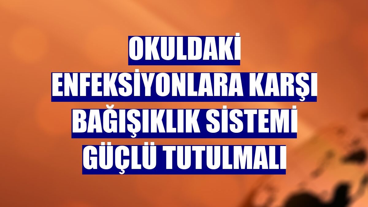 Okuldaki enfeksiyonlara karşı bağışıklık sistemi güçlü tutulmalı