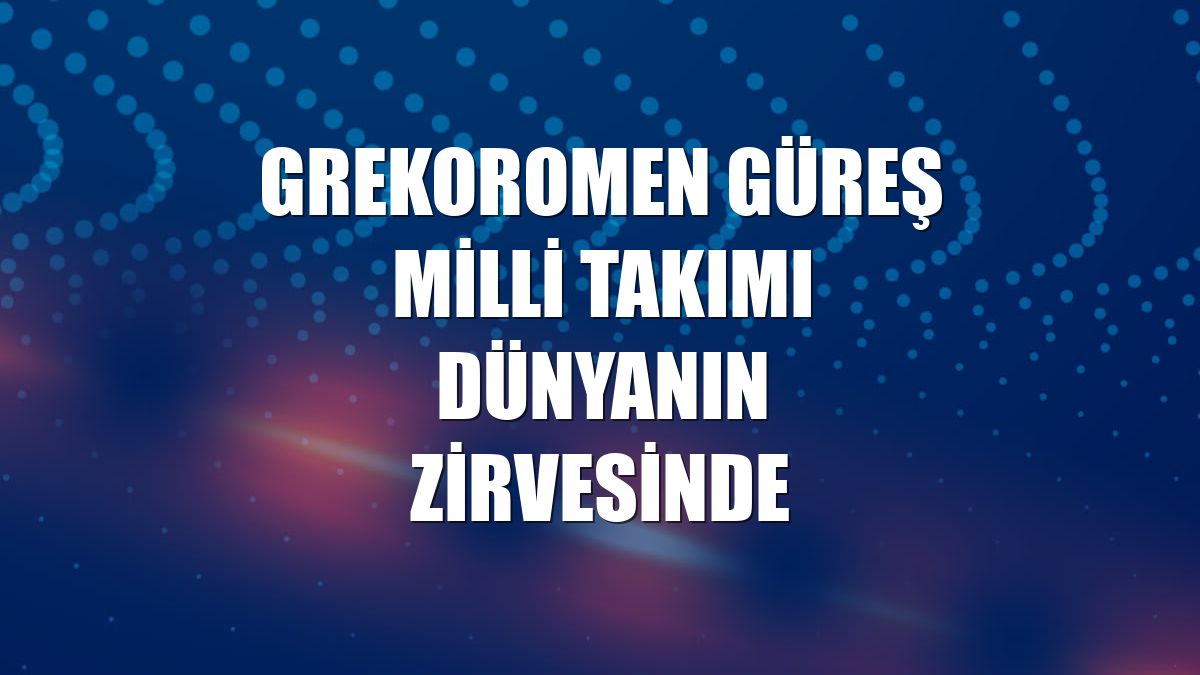 Grekoromen Güreş Milli Takımı dünyanın zirvesinde