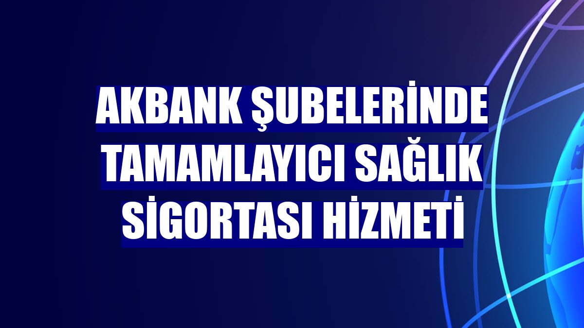 Akbank şubelerinde Tamamlayıcı Sağlık Sigortası hizmeti