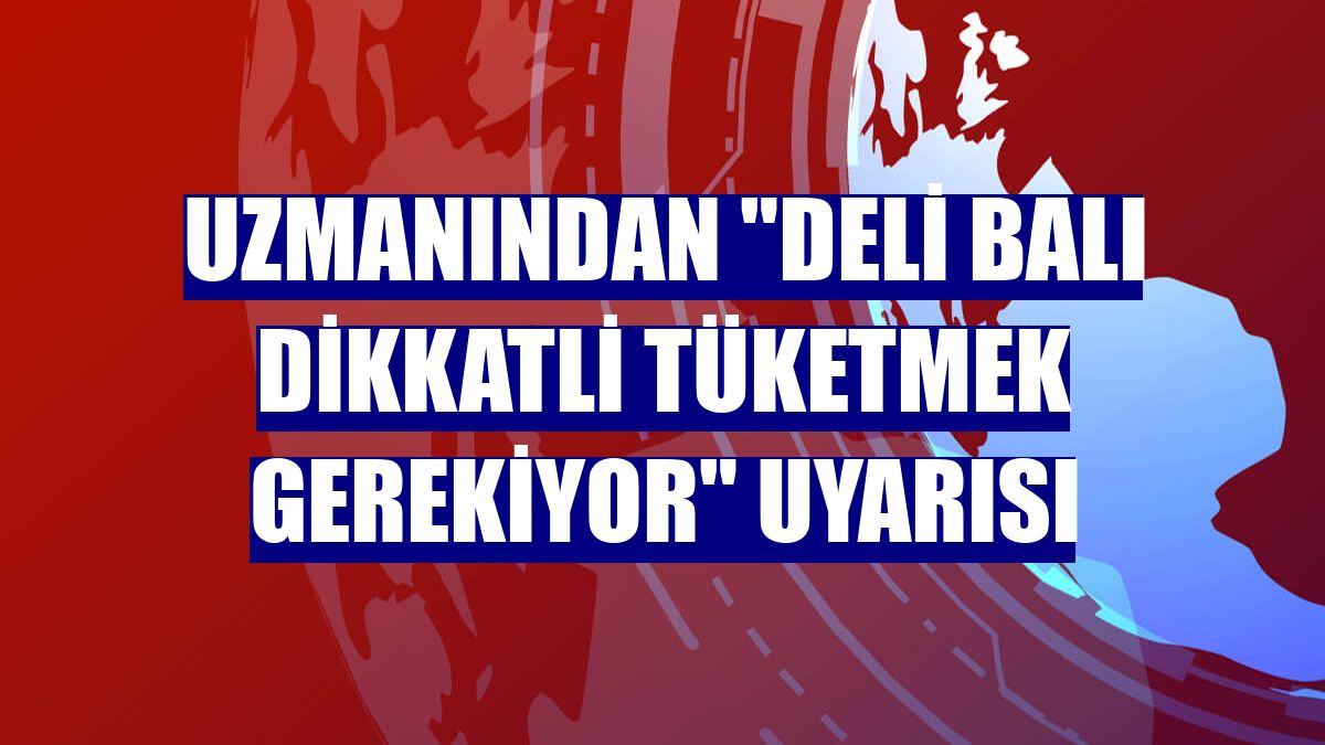 Uzmanından "deli balı dikkatli tüketmek gerekiyor" uyarısı