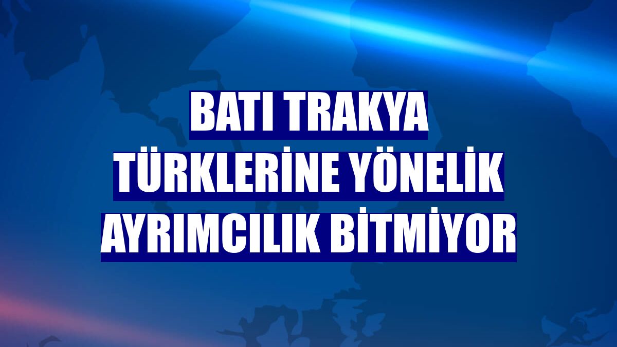Batı Trakya Türklerine yönelik ayrımcılık bitmiyor