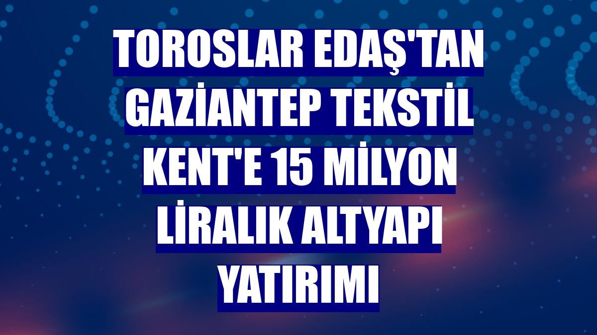 Toroslar EDAŞ'tan Gaziantep Tekstil Kent'e 15 milyon liralık altyapı yatırımı