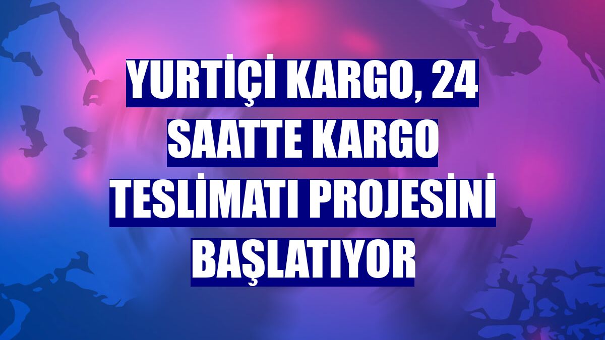 Yurtiçi Kargo, 24 saatte kargo teslimatı projesini başlatıyor