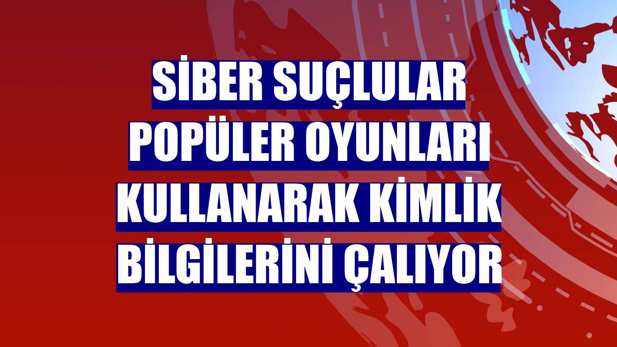 Siber suçlular popüler oyunları kullanarak kimlik bilgilerini çalıyor