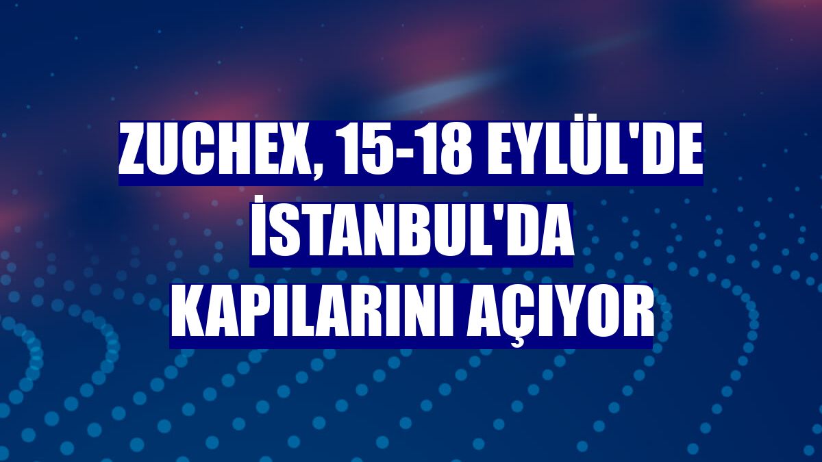 Zuchex, 15-18 Eylül'de İstanbul'da kapılarını açıyor