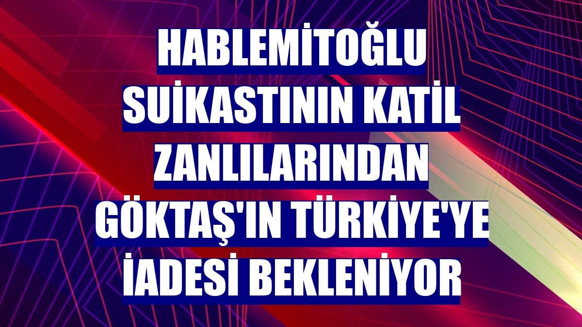 Hablemitoğlu suikastının katil zanlılarından Göktaş'ın Türkiye'ye iadesi bekleniyor