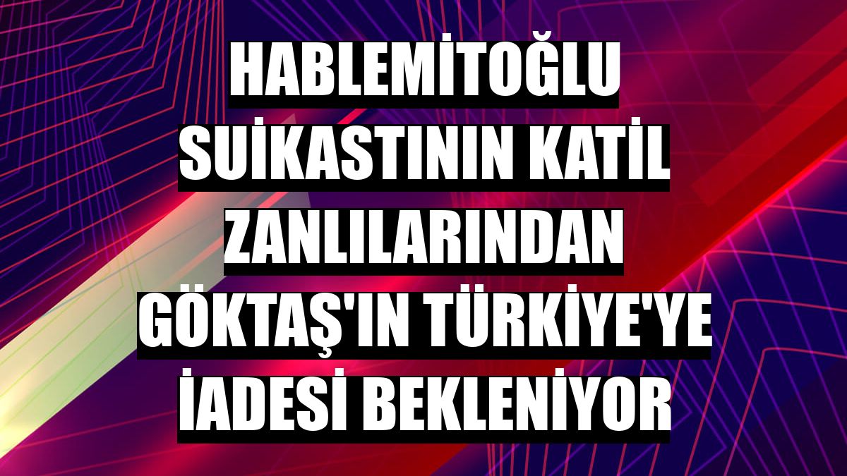 Hablemitoğlu suikastının katil zanlılarından Göktaş'ın Türkiye'ye iadesi bekleniyor