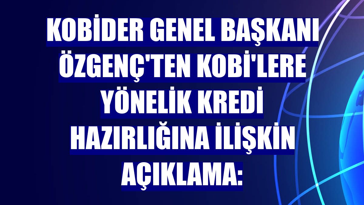 KOBİDER Genel Başkanı Özgenç'ten KOBİ'lere yönelik kredi hazırlığına ilişkin açıklama: