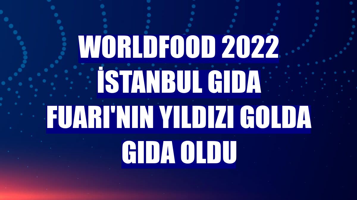 Worldfood 2022 İstanbul Gıda Fuarı'nın yıldızı Golda Gıda oldu