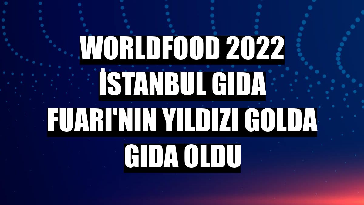 Worldfood 2022 İstanbul Gıda Fuarı'nın yıldızı Golda Gıda oldu