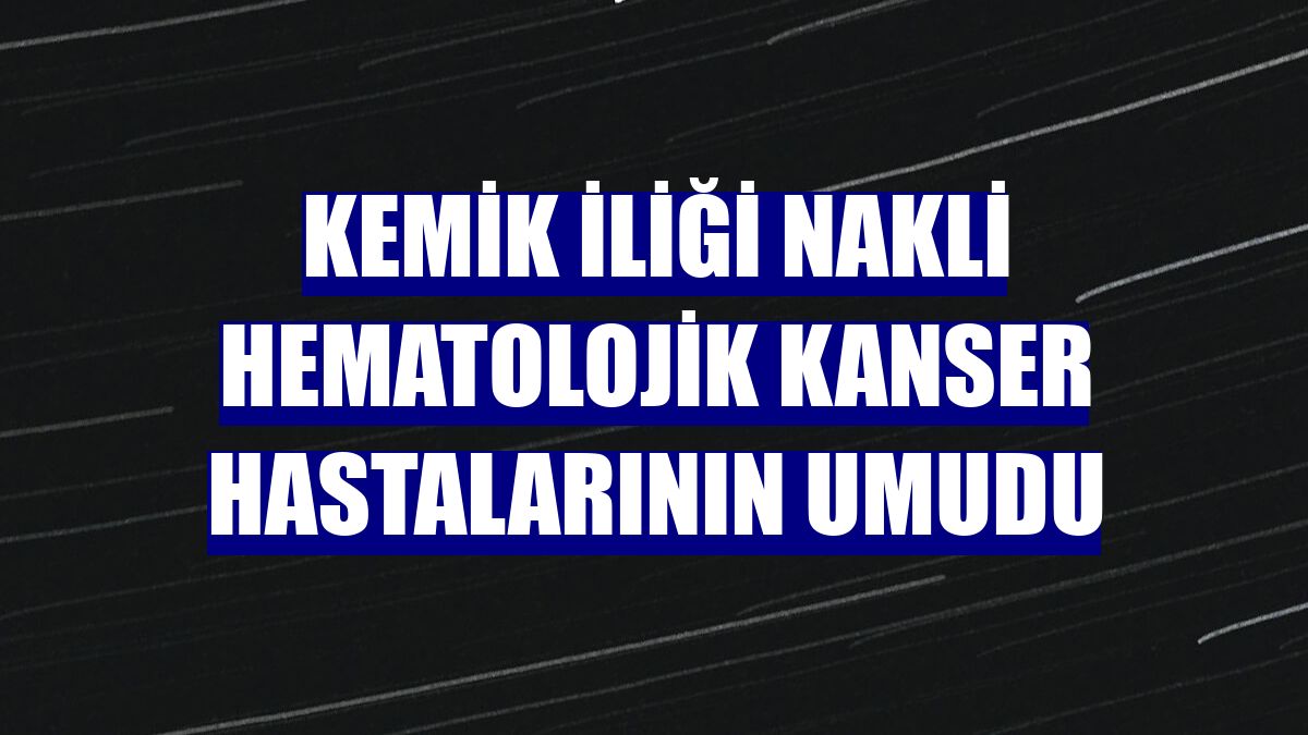 Kemik iliği nakli hematolojik kanser hastalarının umudu