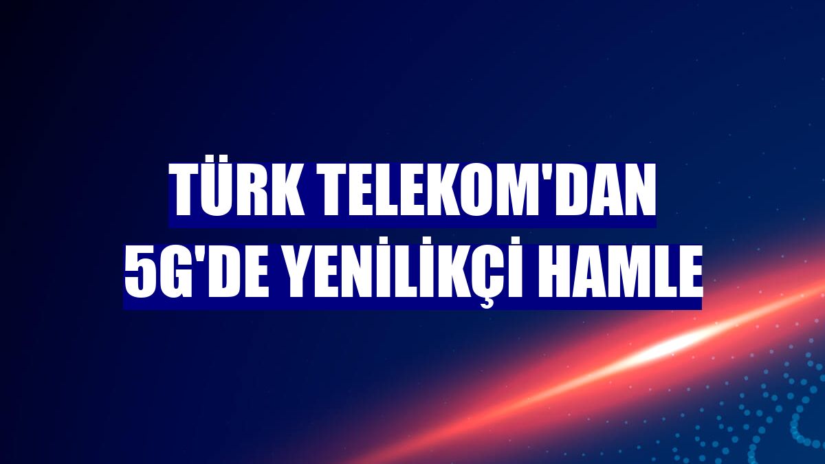 Türk Telekom'dan 5G'de yenilikçi hamle
