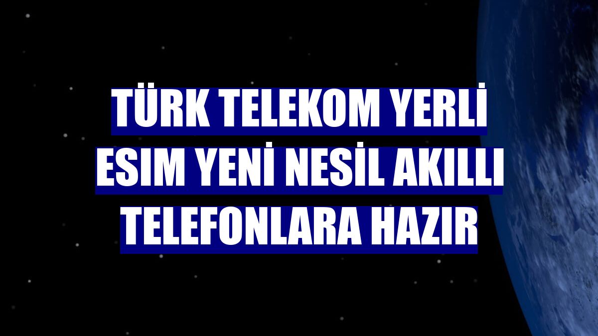 Türk Telekom yerli eSIM yeni nesil akıllı telefonlara hazır
