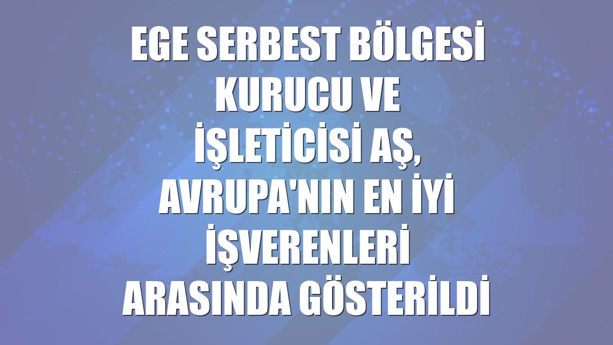 Ege Serbest Bölgesi Kurucu ve İşleticisi AŞ, Avrupa'nın en iyi işverenleri arasında gösterildi
