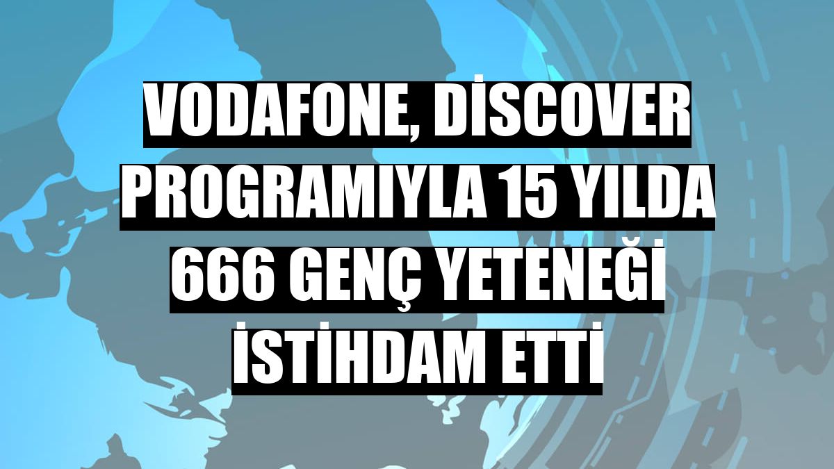Vodafone, Discover programıyla 15 yılda 666 genç yeteneği istihdam etti