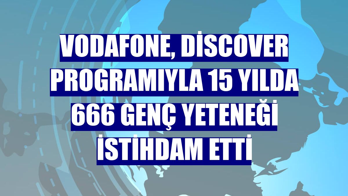 Vodafone, Discover programıyla 15 yılda 666 genç yeteneği istihdam etti