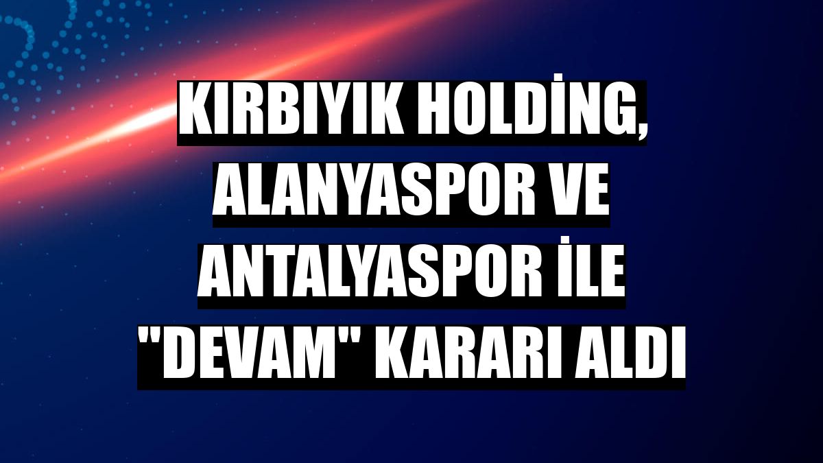 Kırbıyık Holding, Alanyaspor ve Antalyaspor ile 'devam' kararı aldı