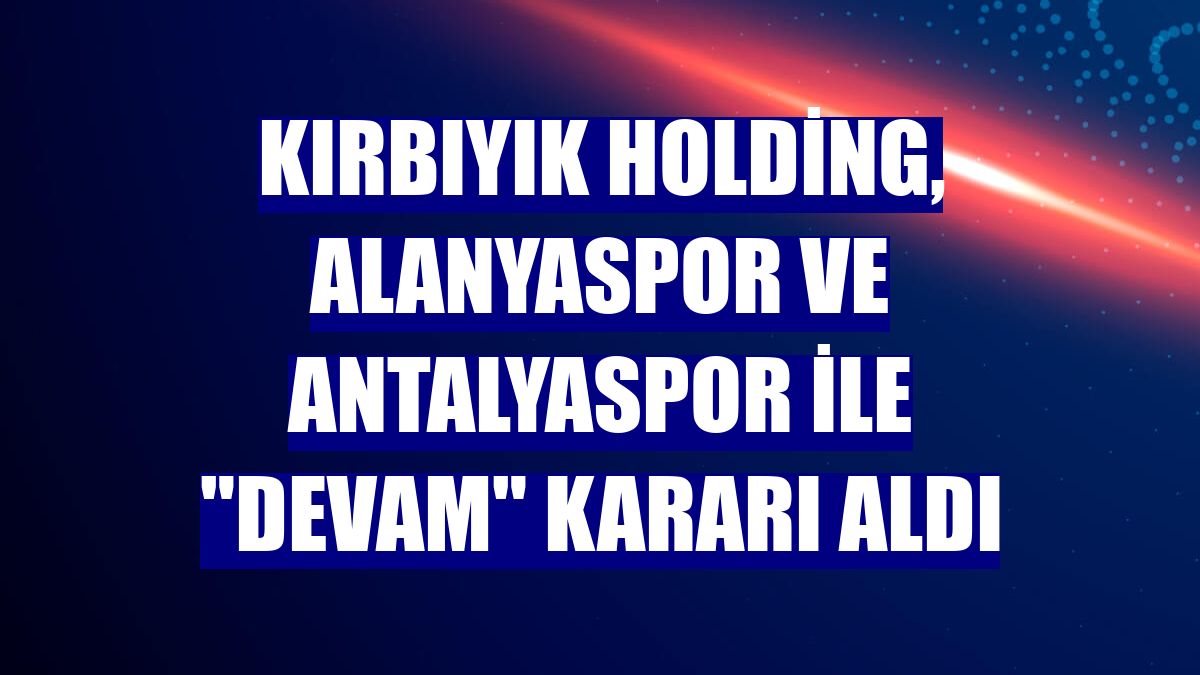 Kırbıyık Holding, Alanyaspor ve Antalyaspor ile "devam" kararı aldı
