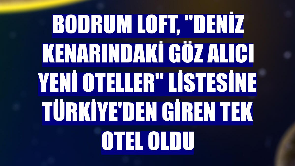 Bodrum Loft, "Deniz Kenarındaki Göz Alıcı Yeni Oteller" listesine Türkiye'den giren tek otel oldu