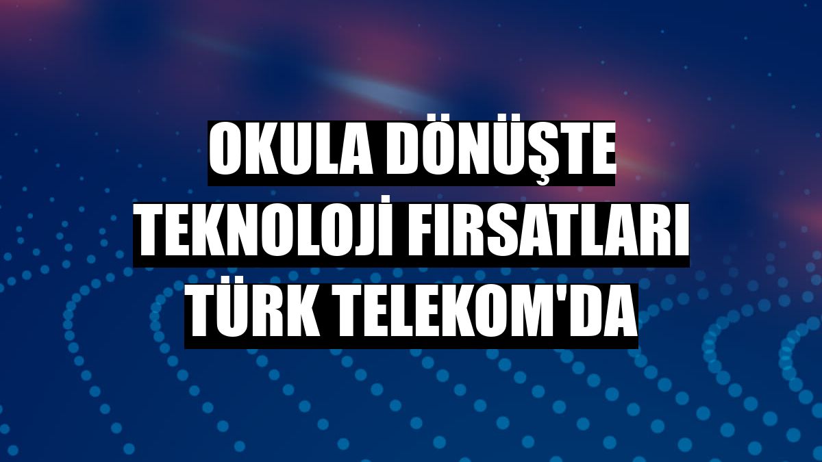 Okula dönüşte teknoloji fırsatları Türk Telekom'da