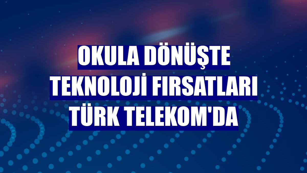 Okula dönüşte teknoloji fırsatları Türk Telekom'da