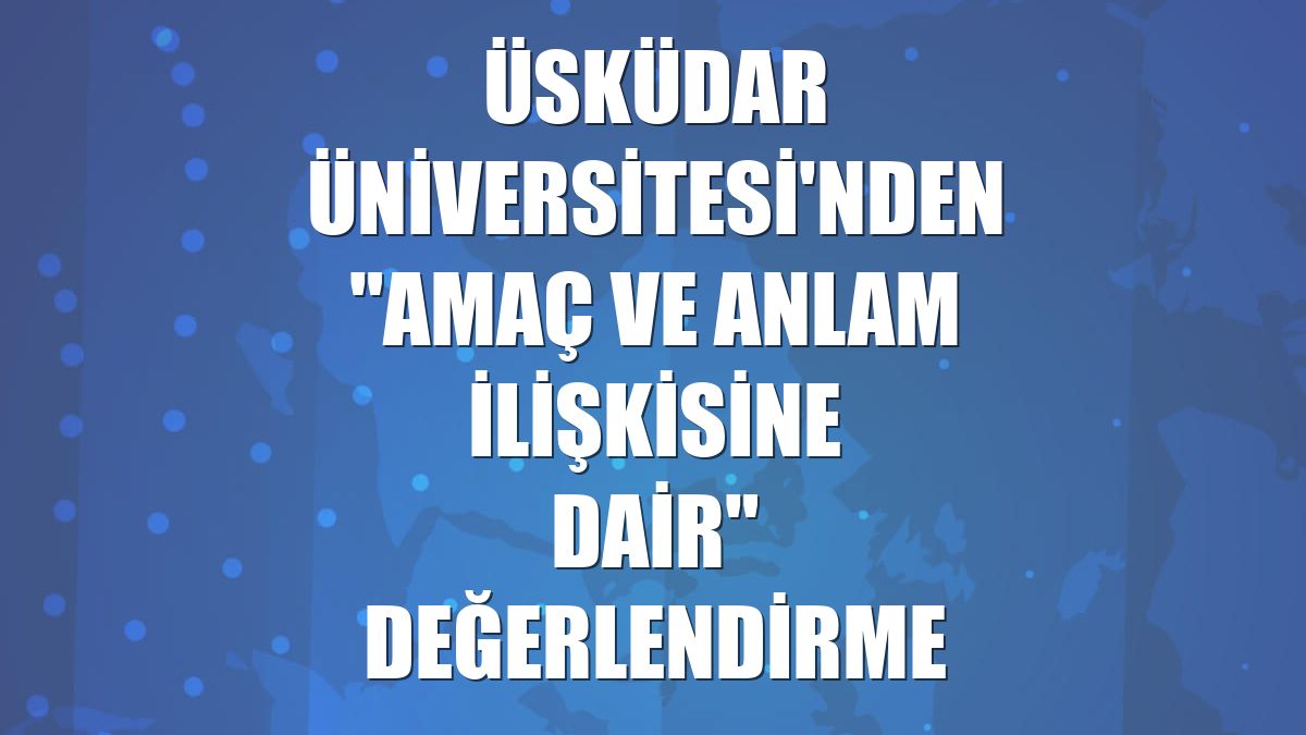 Üsküdar Üniversitesi'nden "amaç ve anlam ilişkisine dair" değerlendirme