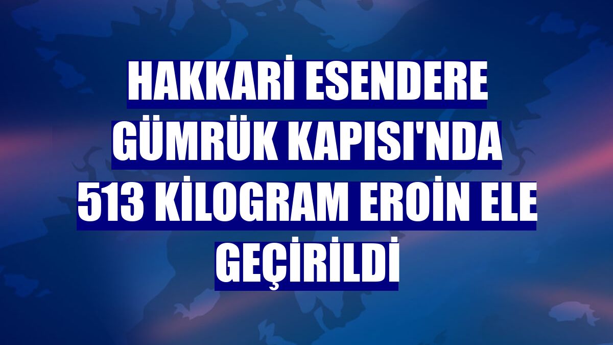 Hakkari Esendere Gümrük Kapısı'nda 513 kilogram eroin ele geçirildi