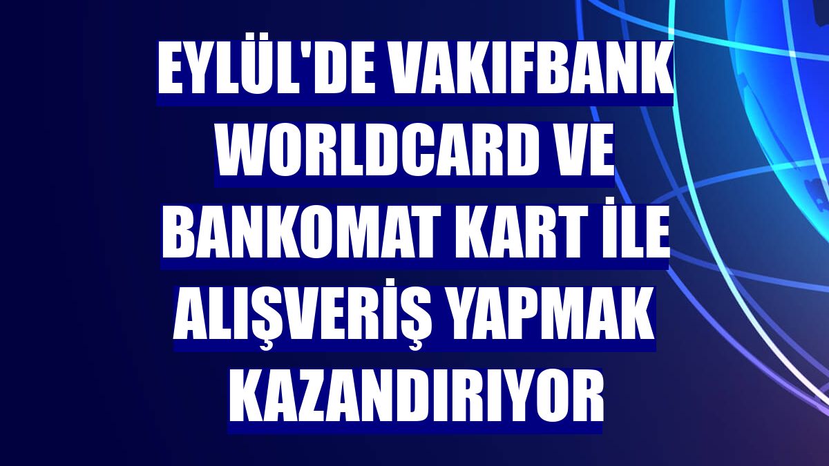 Eylül'de VakıfBank Worldcard ve Bankomat kart ile alışveriş yapmak kazandırıyor