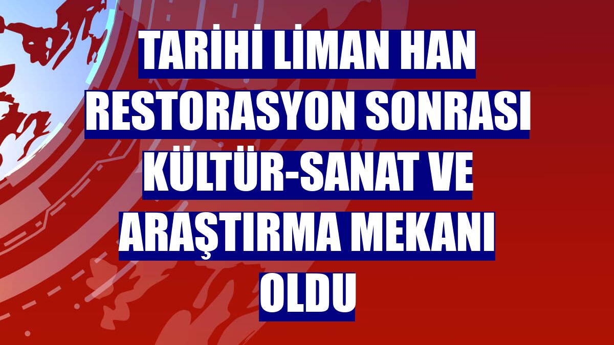 Tarihi Liman Han restorasyon sonrası kültür-sanat ve araştırma mekanı oldu