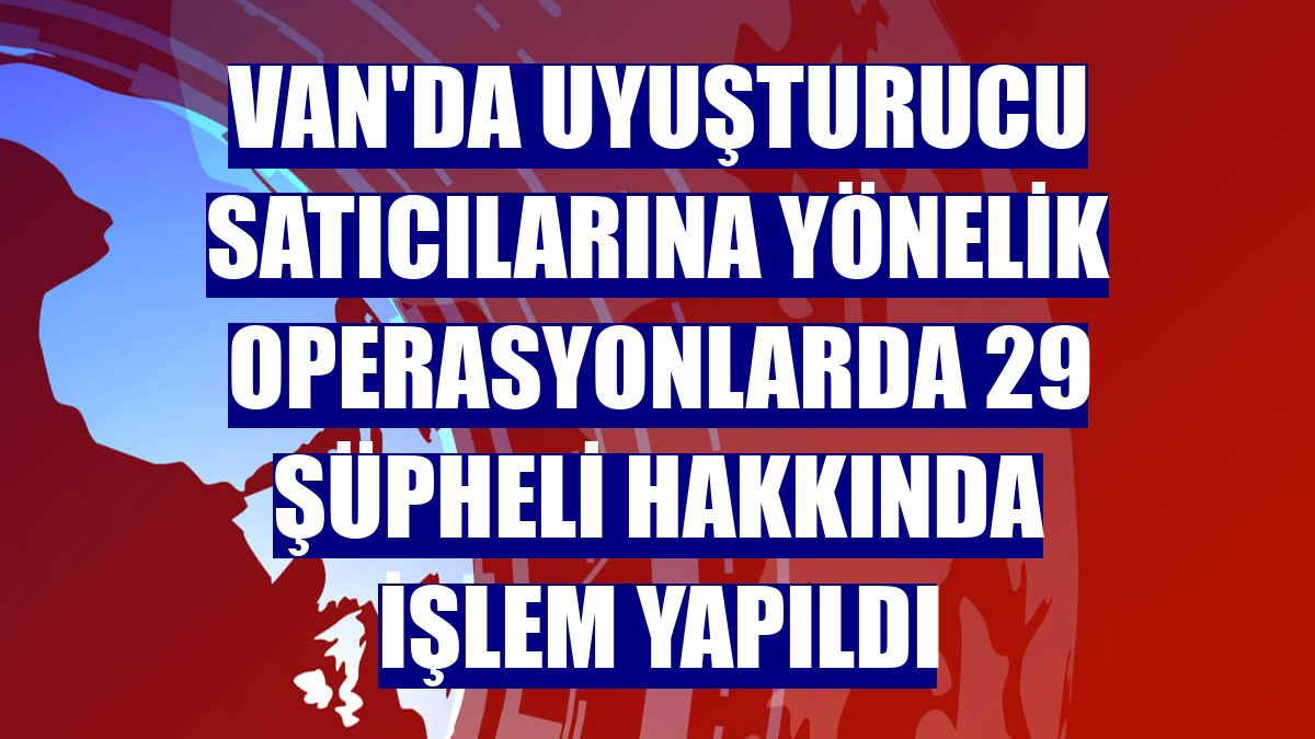 Van'da uyuşturucu satıcılarına yönelik operasyonlarda 29 şüpheli hakkında işlem yapıldı