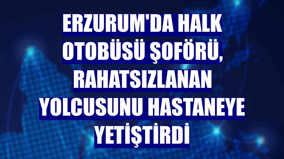 Erzurum'da halk otobüsü şoförü, rahatsızlanan yolcusunu hastaneye yetiştirdi