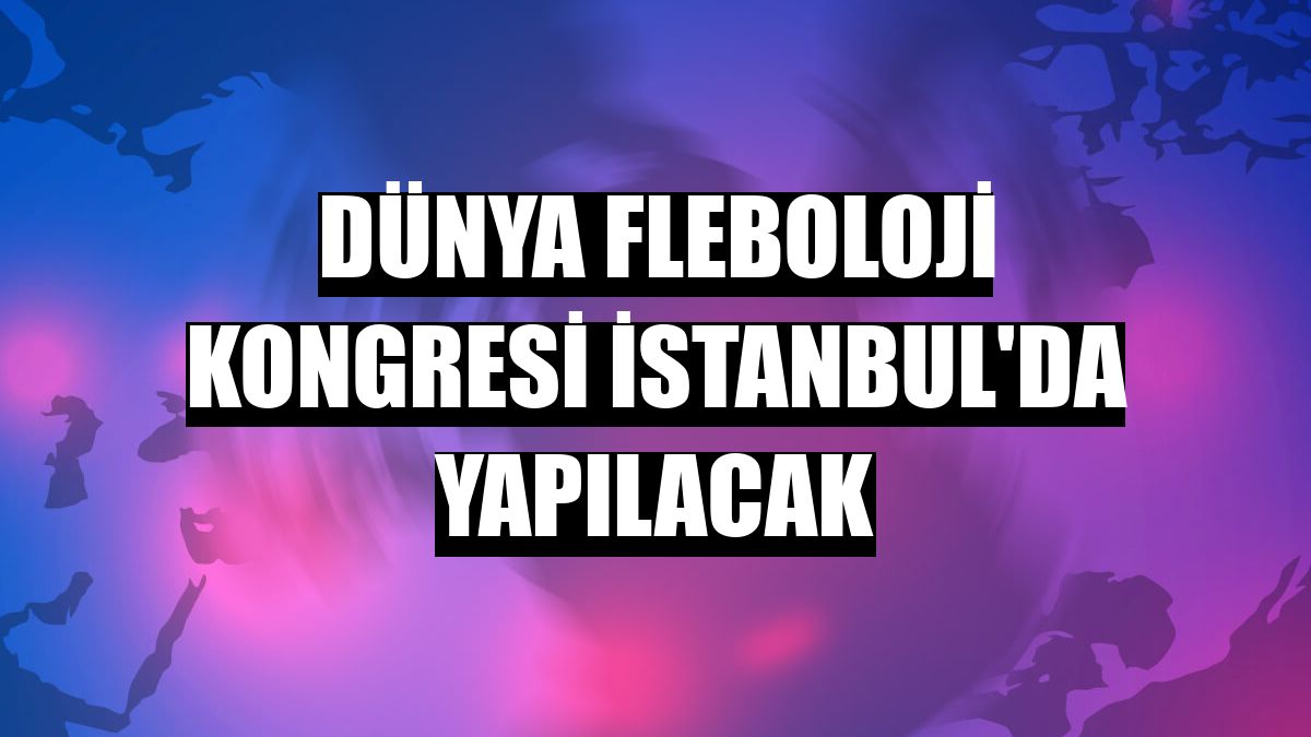 Dünya Fleboloji Kongresi İstanbul'da yapılacak