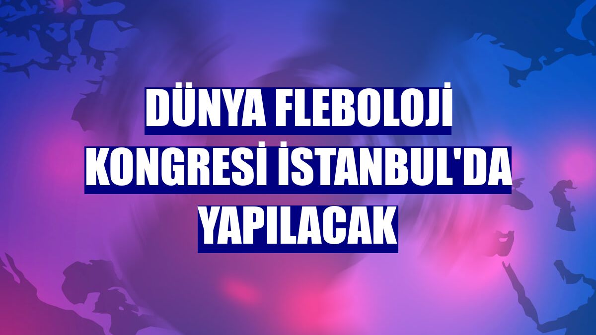 Dünya Fleboloji Kongresi İstanbul'da yapılacak