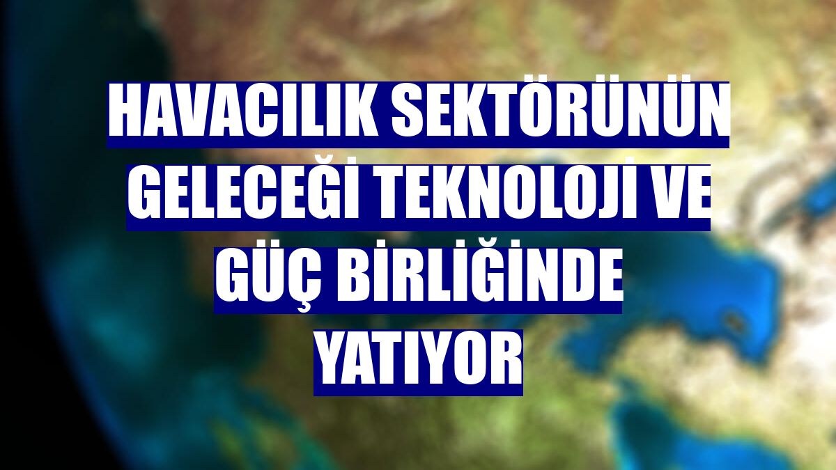 Havacılık sektörünün geleceği teknoloji ve güç birliğinde yatıyor