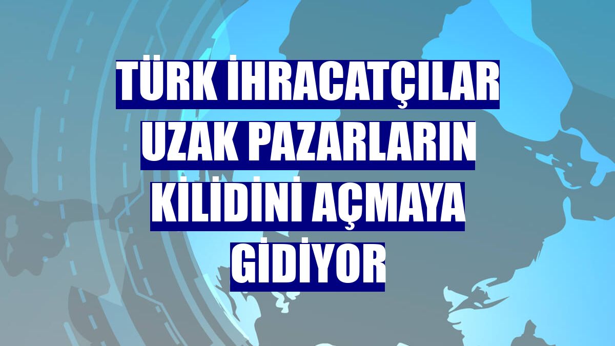 Türk ihracatçılar uzak pazarların kilidini açmaya gidiyor