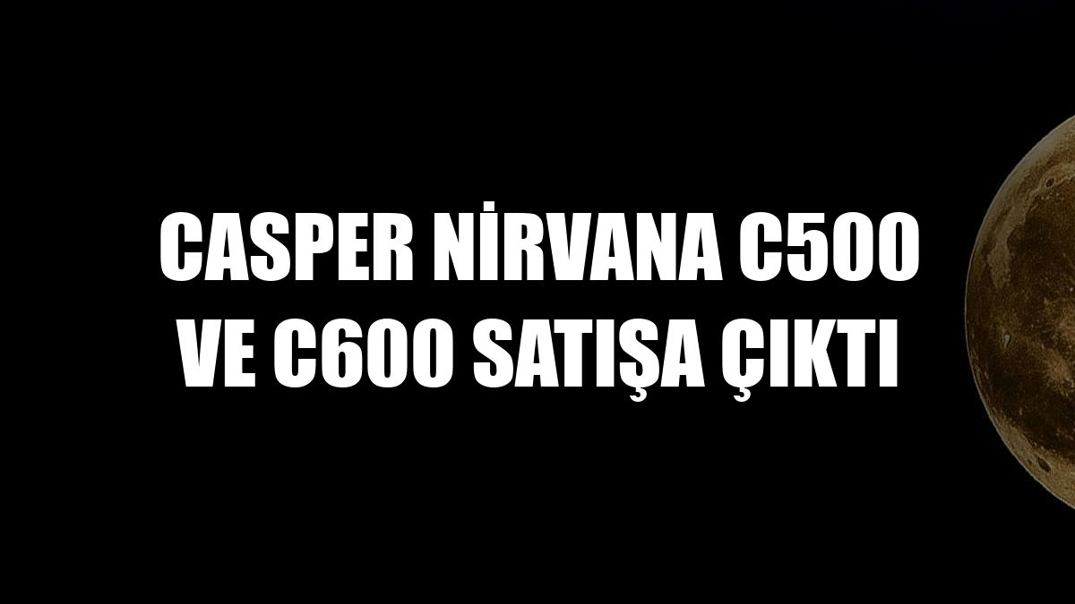 Casper Nirvana C500 ve C600 satışa çıktı