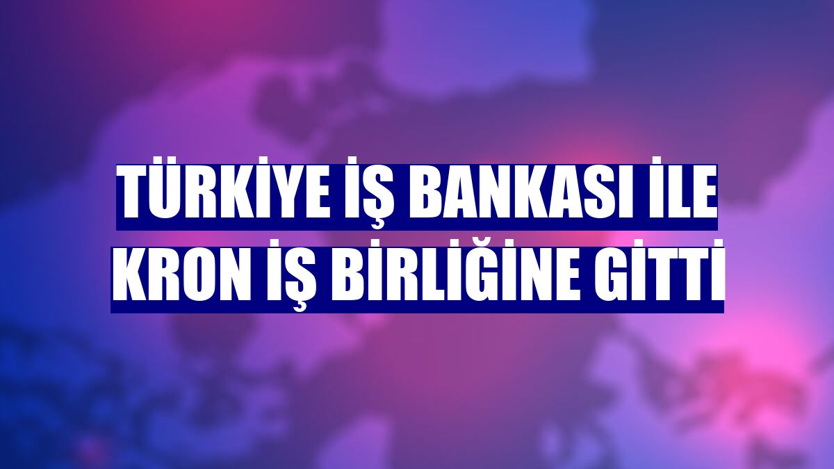 Türkiye İş Bankası ile Kron iş birliğine gitti