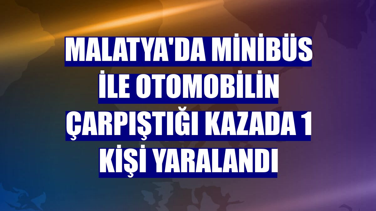 Malatya'da minibüs ile otomobilin çarpıştığı kazada 1 kişi yaralandı