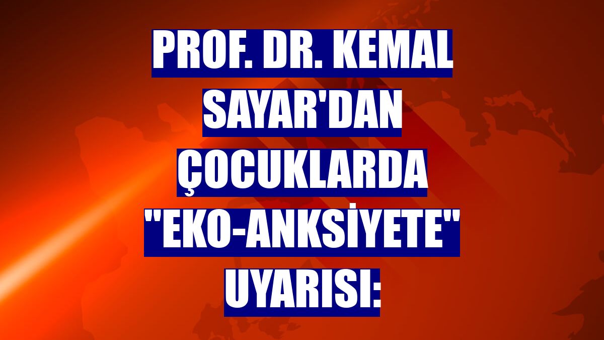 Prof. Dr. Kemal Sayar'dan çocuklarda "eko-anksiyete" uyarısı: