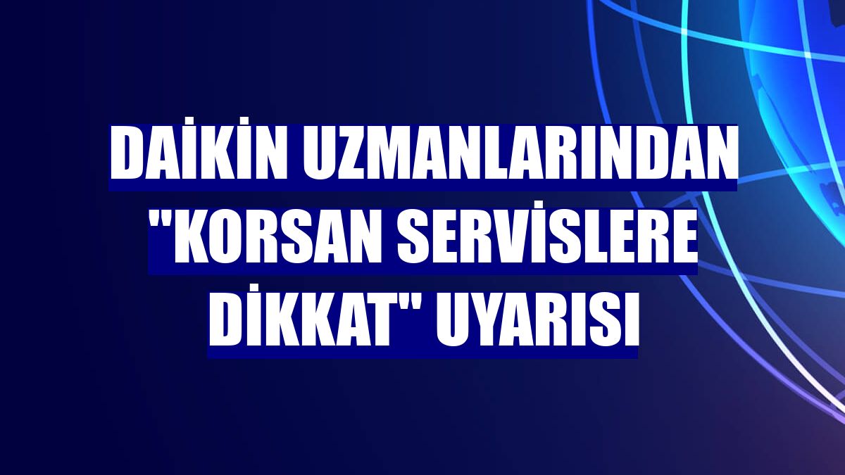 Daikin uzmanlarından "Korsan servislere dikkat" uyarısı