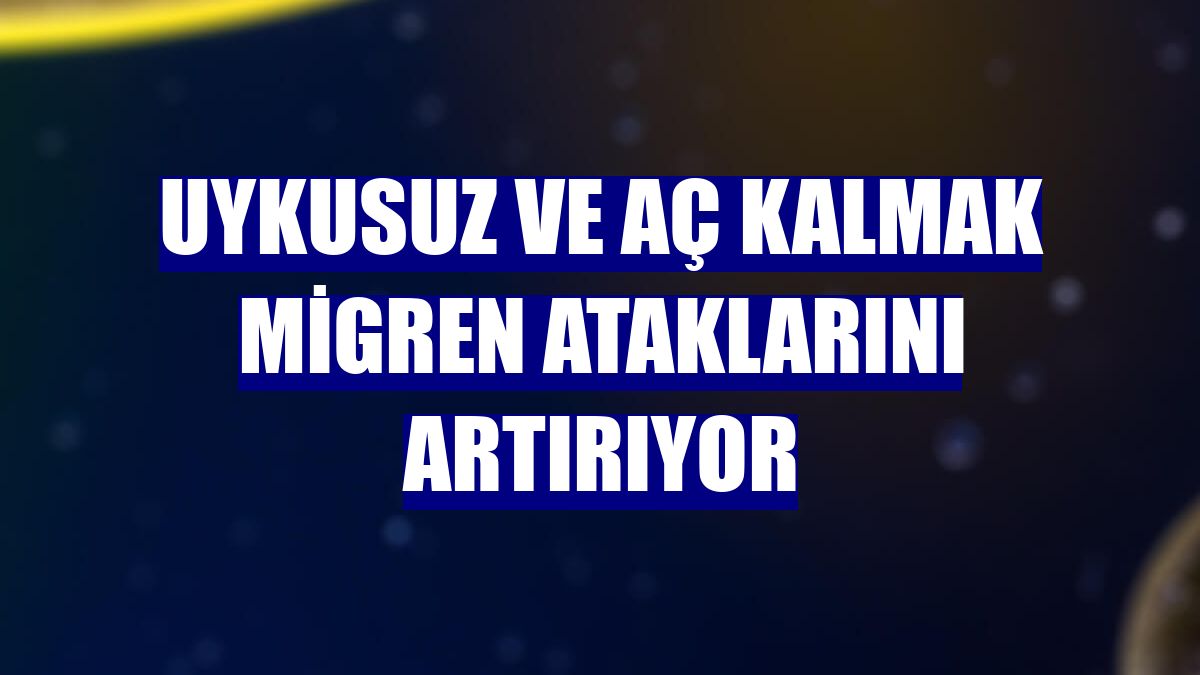 Uykusuz ve aç kalmak migren ataklarını artırıyor
